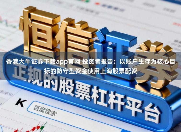 香港大牛证券下载app官网 投资者报告：以账户生存为核心目标的防守型资金使用上海股票配资