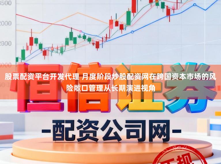 股票配资平台开发代理 月度阶段炒股配资网在跨国资本市场的风险敞口管理从长期演进视角