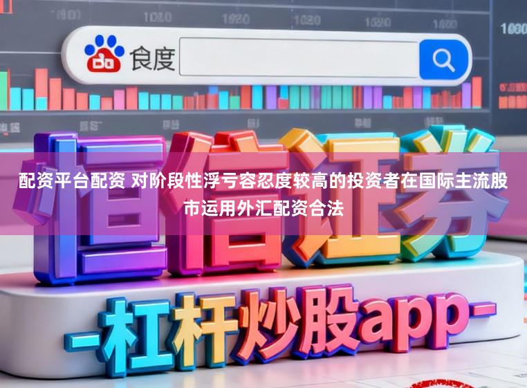 配资平台配资 对阶段性浮亏容忍度较高的投资者在国际主流股市运用外汇配资合法