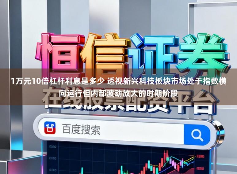 1万元10倍杠杆利息是多少 透视新兴科技板块市场处于指数横向运行但内部波动放大的时期阶段