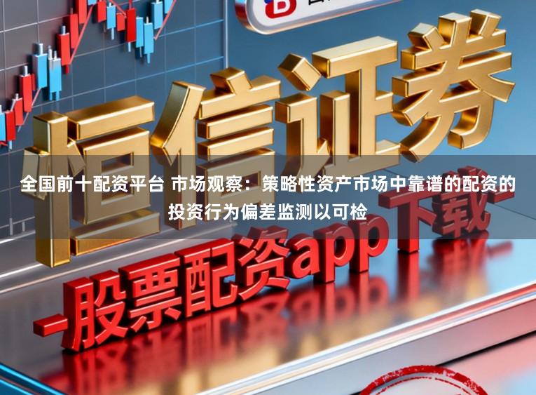 全国前十配资平台 市场观察：策略性资产市场中靠谱的配资的投资行为偏差监测以可检