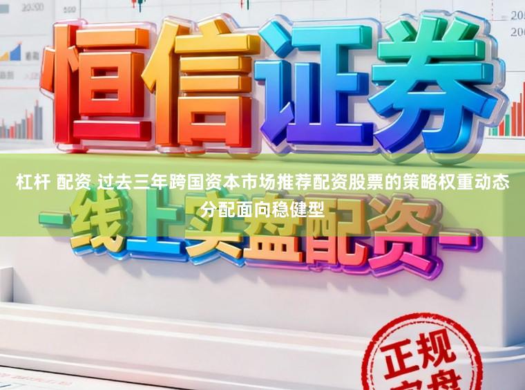 杠杆 配资 过去三年跨国资本市场推荐配资股票的策略权重动态分配面向稳健型
