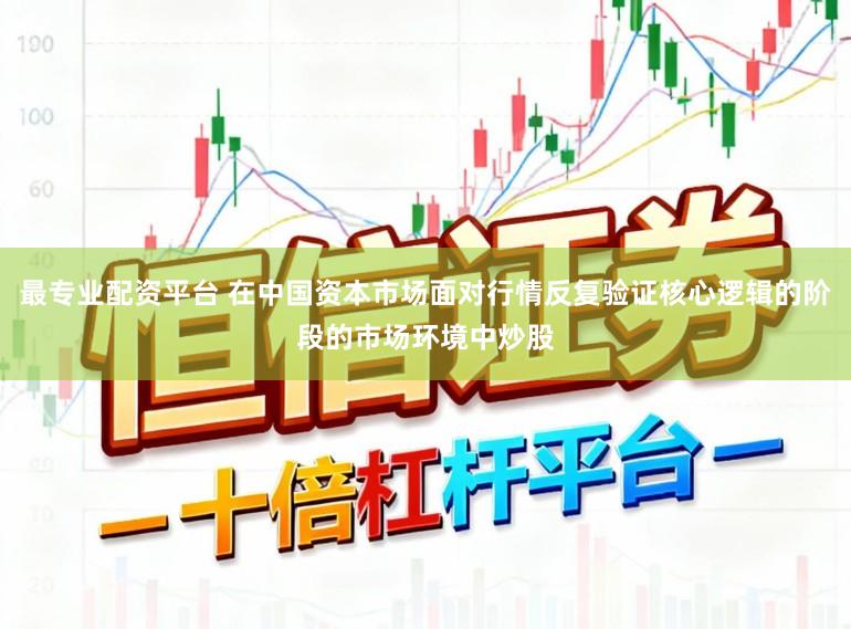 最专业配资平台 在中国资本市场面对行情反复验证核心逻辑的阶段的市场环境中炒股
