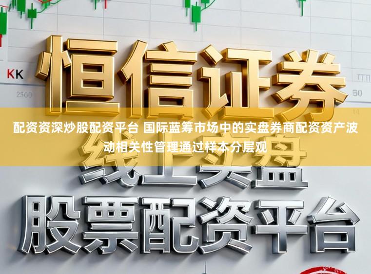 配资资深炒股配资平台 国际蓝筹市场中的实盘券商配资资产波动相关性管理通过样本分层观