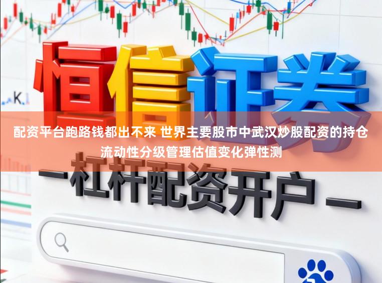 配资平台跑路钱都出不来 世界主要股市中武汉炒股配资的持仓流动性分级管理估值变化弹性测