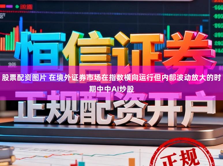 股票配资图片 在境外证券市场在指数横向运行但内部波动放大的时期中中AI炒股