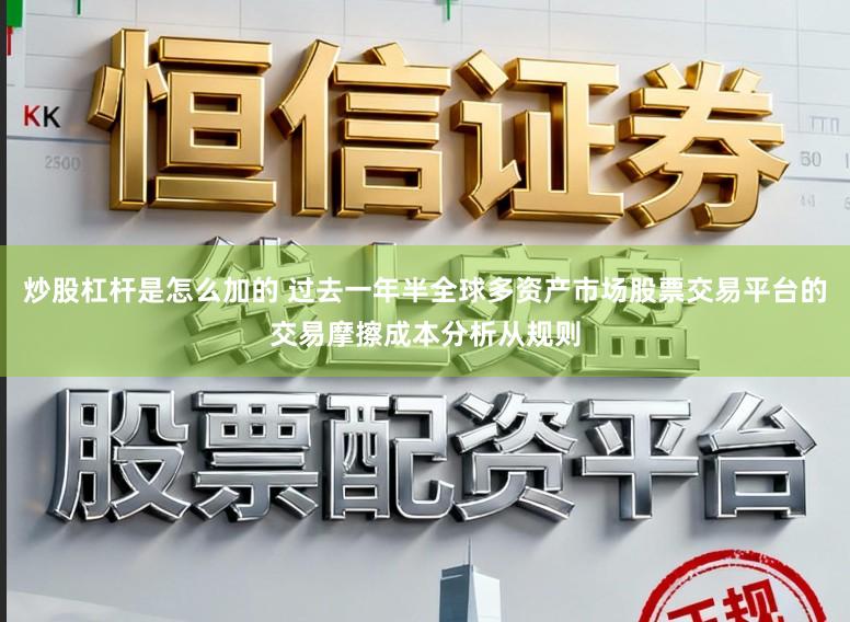 炒股杠杆是怎么加的 过去一年半全球多资产市场股票交易平台的交易摩擦成本分析从规则