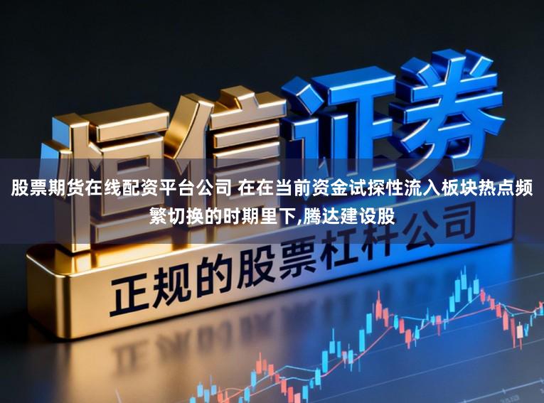 股票期货在线配资平台公司 在在当前资金试探性流入板块热点频繁切换的时期里下,腾达建设股