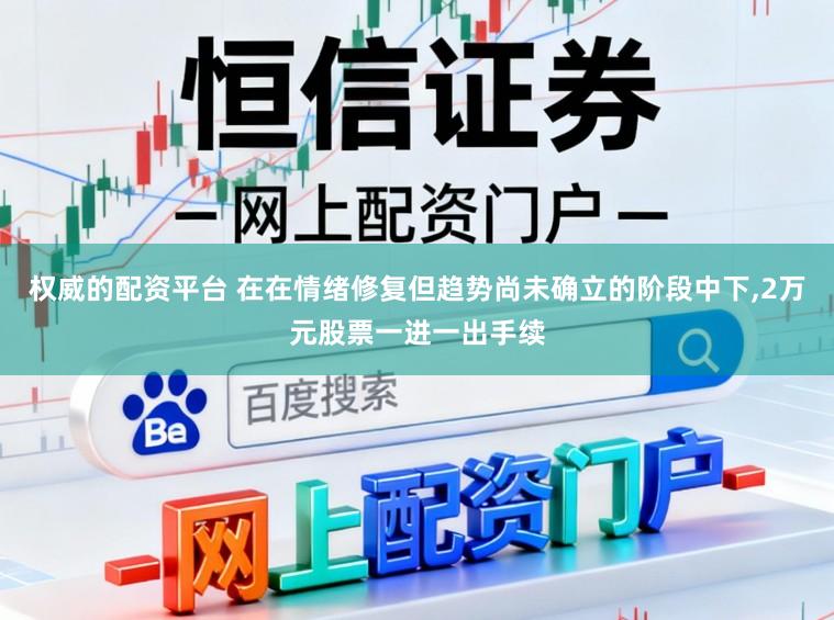 权威的配资平台 在在情绪修复但趋势尚未确立的阶段中下,2万元股票一进一出手续