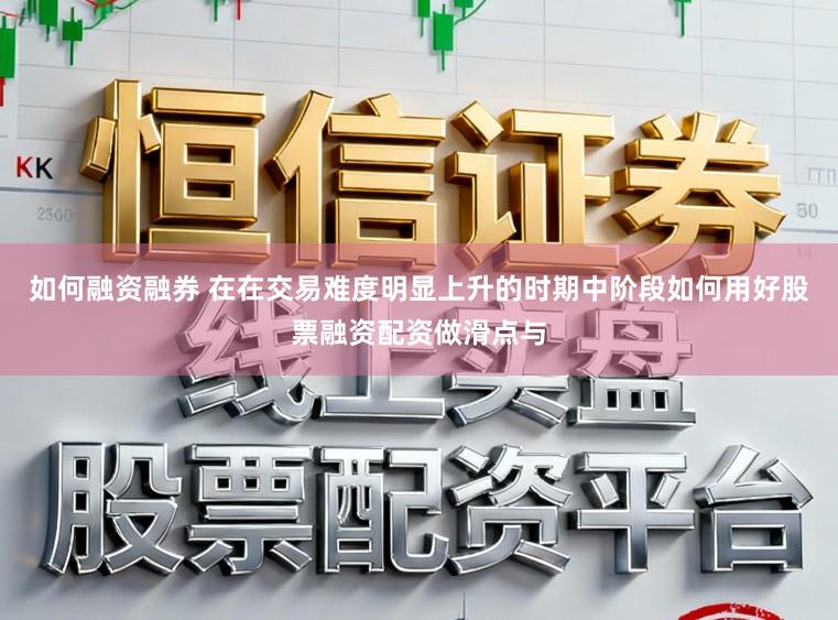如何融资融券 在在交易难度明显上升的时期中阶段如何用好股票融资配资做滑点与