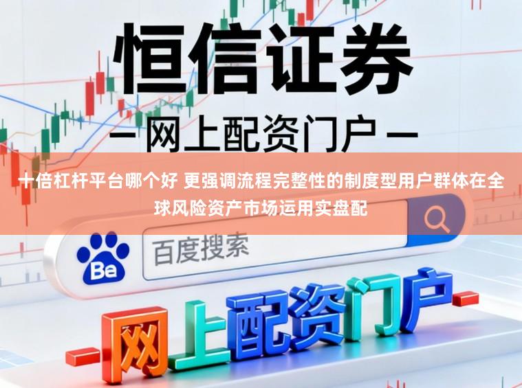 十倍杠杆平台哪个好 更强调流程完整性的制度型用户群体在全球风险资产市场运用实盘配