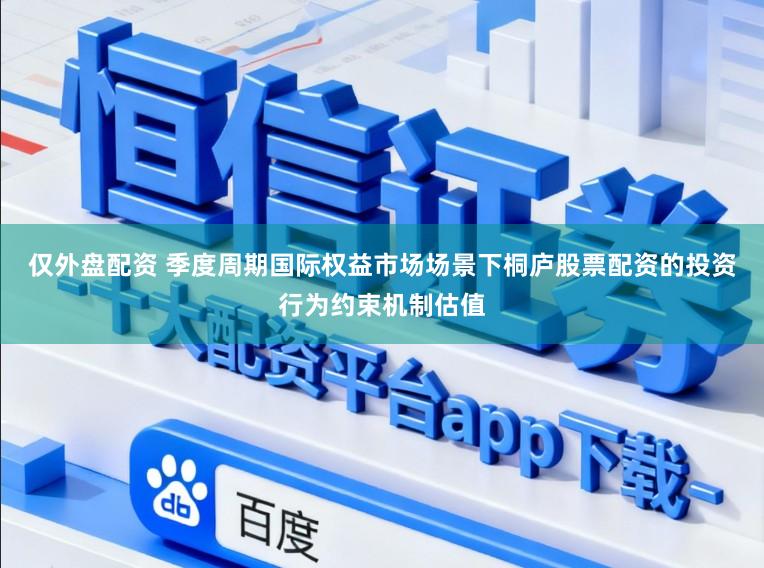 仅外盘配资 季度周期国际权益市场场景下桐庐股票配资的投资行为约束机制估值