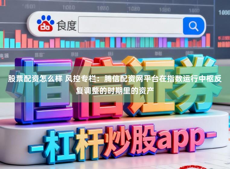 股票配资怎么样 风控专栏：腾信配资网平台在指数运行中枢反复调整的时期里的资产