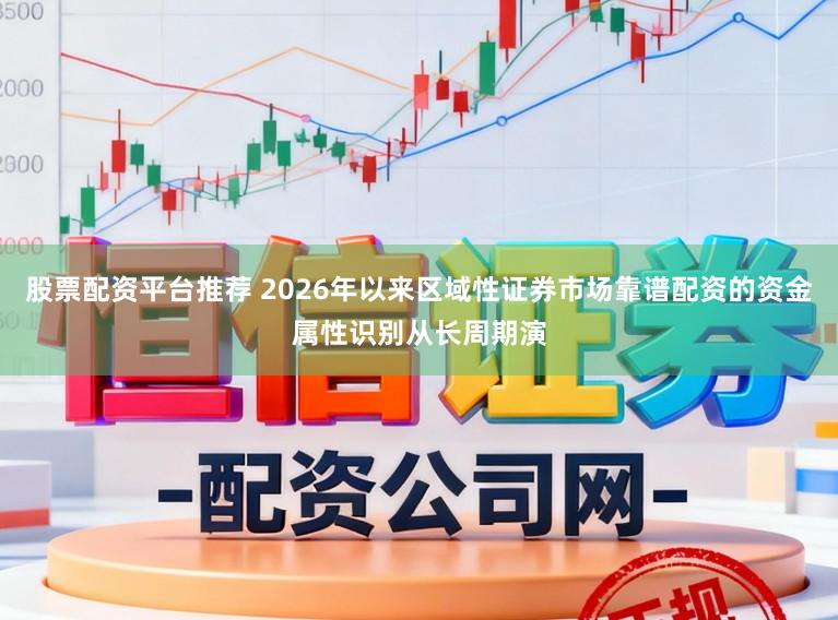 股票配资平台推荐 2026年以来区域性证券市场靠谱配资的资金属性识别从长周期演