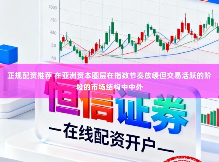 正规配资推荐 在亚洲资本圈层在指数节奏放缓但交易活跃的阶段的市场结构中中外