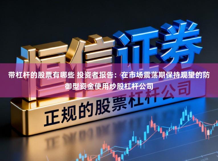 带杠杆的股票有哪些 投资者报告：在市场震荡期保持观望的防御型资金使用炒股杠杆公司