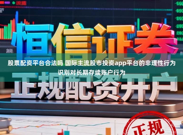 股票配资平台合法吗 国际主流股市投资app平台的非理性行为识别对长期存续账户行为