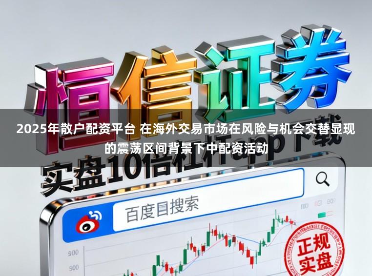 2025年散户配资平台 在海外交易市场在风险与机会交替显现的震荡区间背景下中配资活动