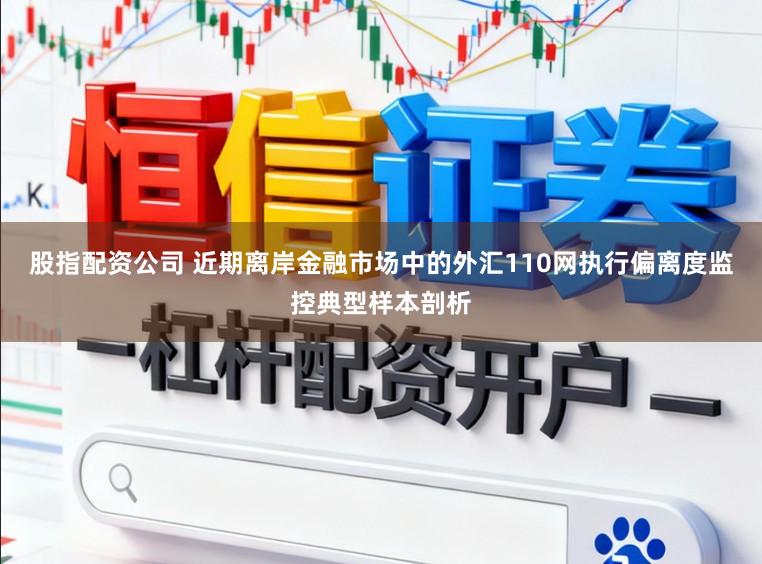 股指配资公司 近期离岸金融市场中的外汇110网执行偏离度监控典型样本剖析