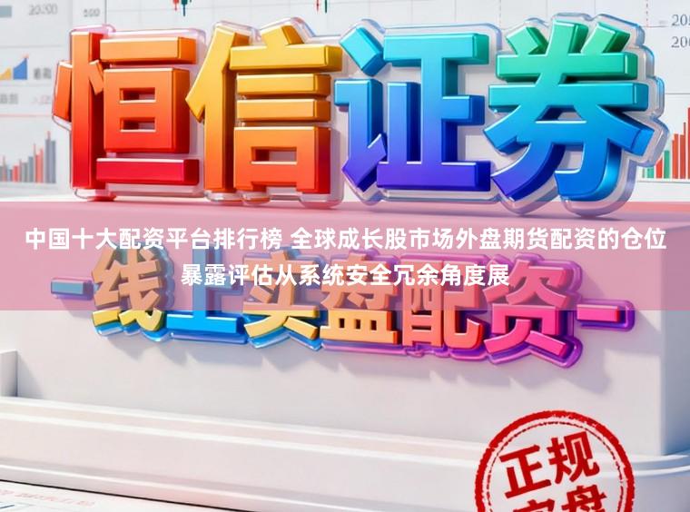 中国十大配资平台排行榜 全球成长股市场外盘期货配资的仓位暴露评估从系统安全冗余角度展