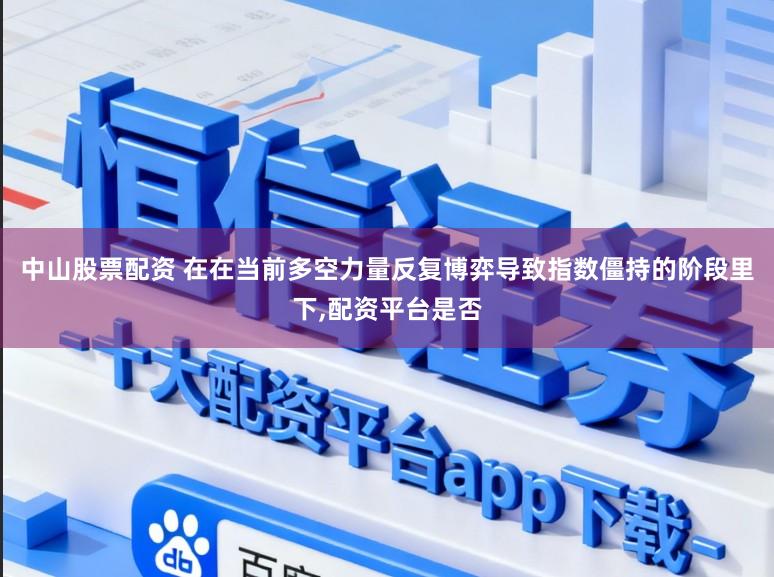 中山股票配资 在在当前多空力量反复博弈导致指数僵持的阶段里下,配资平台是否