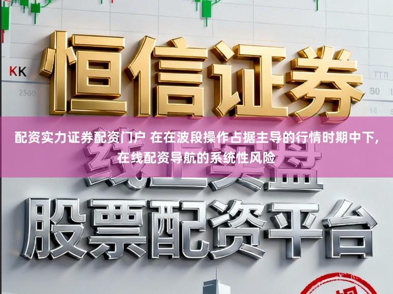 配资实力证券配资门户 在在波段操作占据主导的行情时期中下,在线配资导航的系统性风险