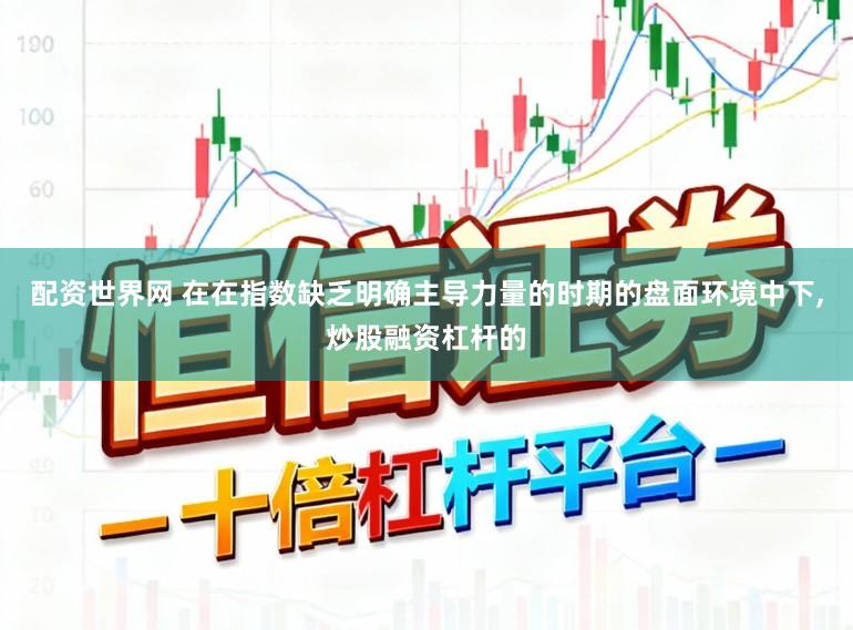 配资世界网 在在指数缺乏明确主导力量的时期的盘面环境中下,炒股融资杠杆的