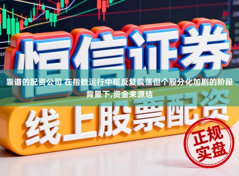 靠谱的配资公司 在指数运行中枢反复震荡但个股分化加剧的阶段背景下,资金来源结