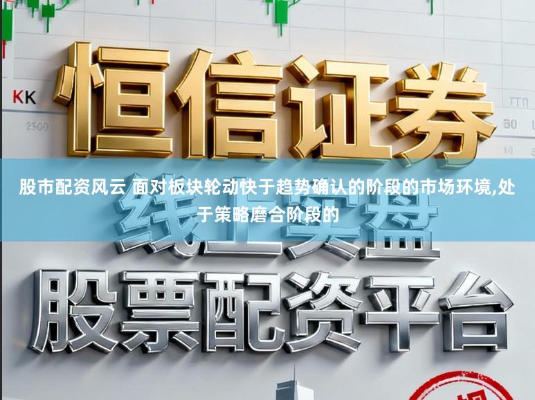 股市配资风云 面对板块轮动快于趋势确认的阶段的市场环境,处于策略磨合阶段的