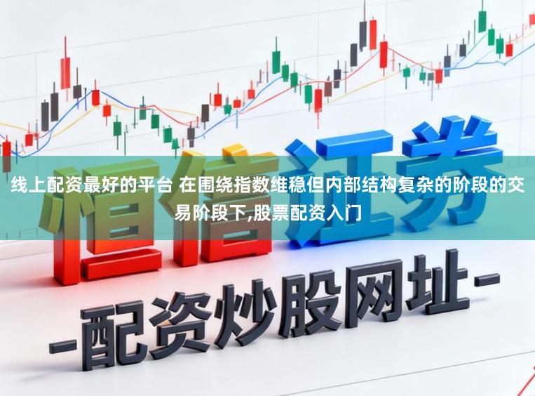 线上配资最好的平台 在围绕指数维稳但内部结构复杂的阶段的交易阶段下,股票配资入门