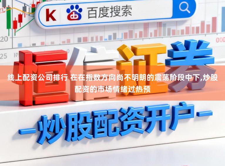 线上配资公司排行 在在指数方向尚不明朗的震荡阶段中下,炒股配资的市场情绪过热预