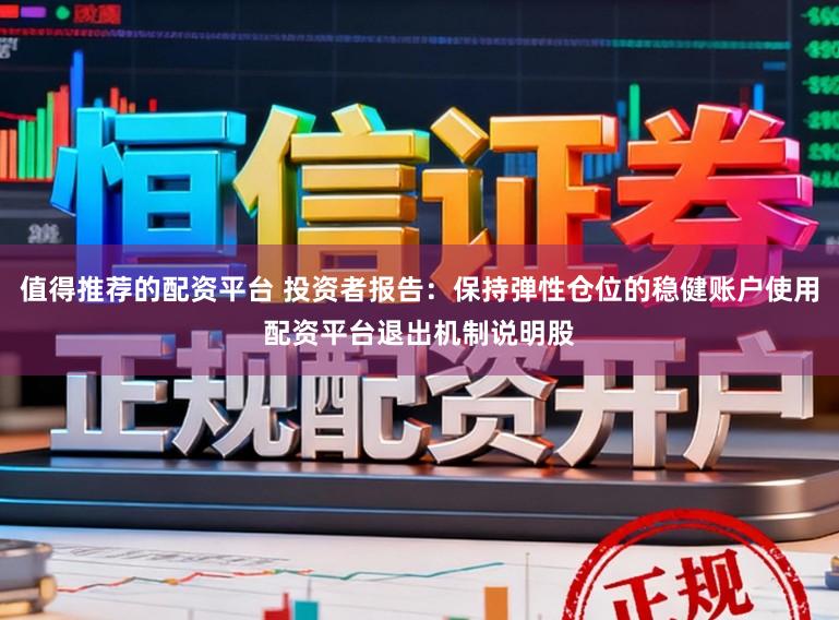 值得推荐的配资平台 投资者报告：保持弹性仓位的稳健账户使用配资平台退出机制说明股