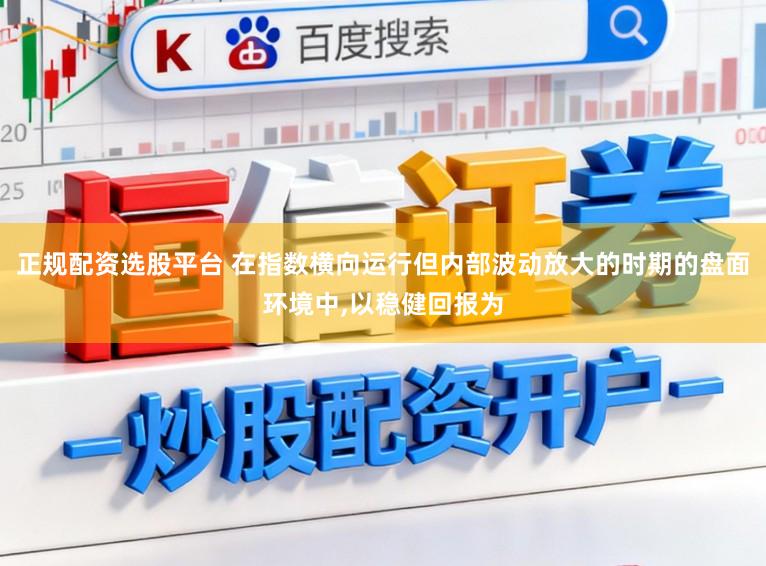 正规配资选股平台 在指数横向运行但内部波动放大的时期的盘面环境中,以稳健回报为