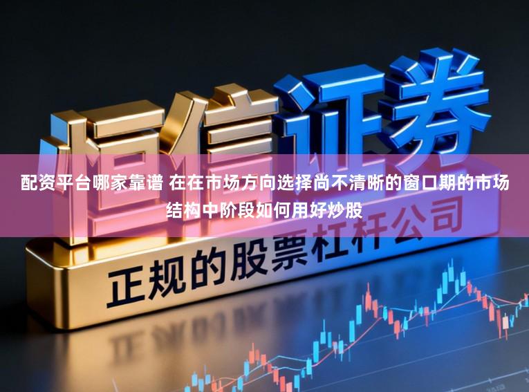 配资平台哪家靠谱 在在市场方向选择尚不清晰的窗口期的市场结构中阶段如何用好炒股