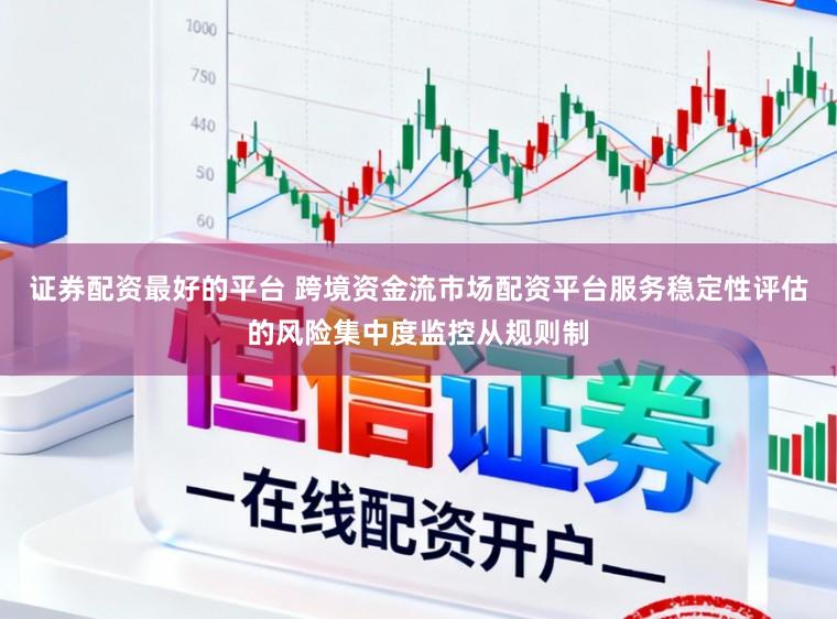 证券配资最好的平台 跨境资金流市场配资平台服务稳定性评估的风险集中度监控从规则制