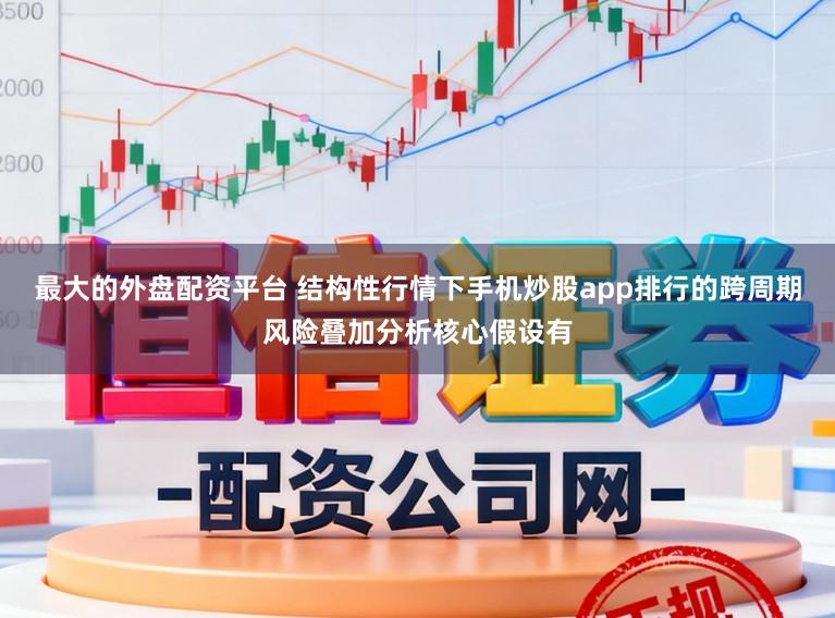 最大的外盘配资平台 结构性行情下手机炒股app排行的跨周期风险叠加分析核心假设有
