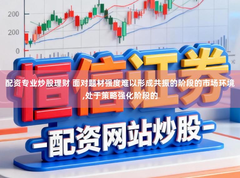 配资专业炒股理财 面对题材强度难以形成共振的阶段的市场环境,处于策略强化阶段的