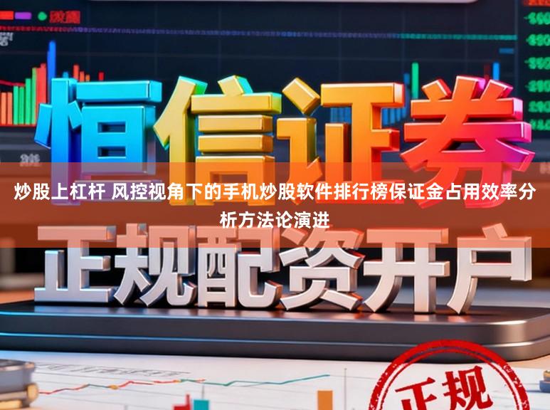 炒股上杠杆 风控视角下的手机炒股软件排行榜保证金占用效率分析方法论演进