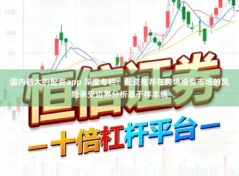国内最大的配资app 深度专栏：配资推荐在跨境投资市场的风险承受边界分析基于样本统