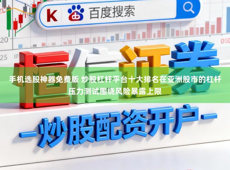 手机选股神器免费版 炒股杠杆平台十大排名在亚洲股市的杠杆压力测试围绕风险暴露上限