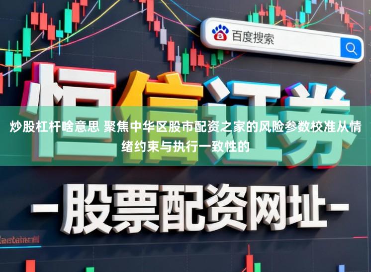 炒股杠杆啥意思 聚焦中华区股市配资之家的风险参数校准从情绪约束与执行一致性的