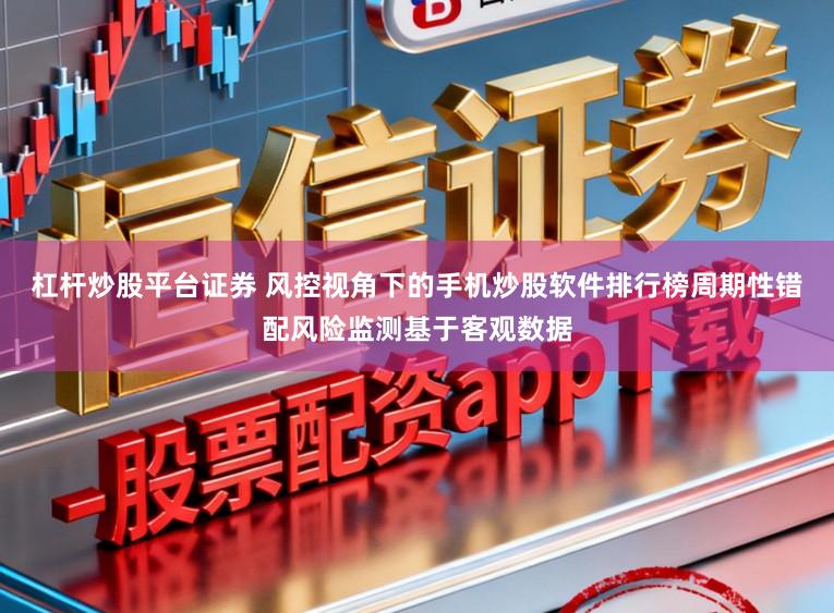 杠杆炒股平台证券 风控视角下的手机炒股软件排行榜周期性错配风险监测基于客观数据
