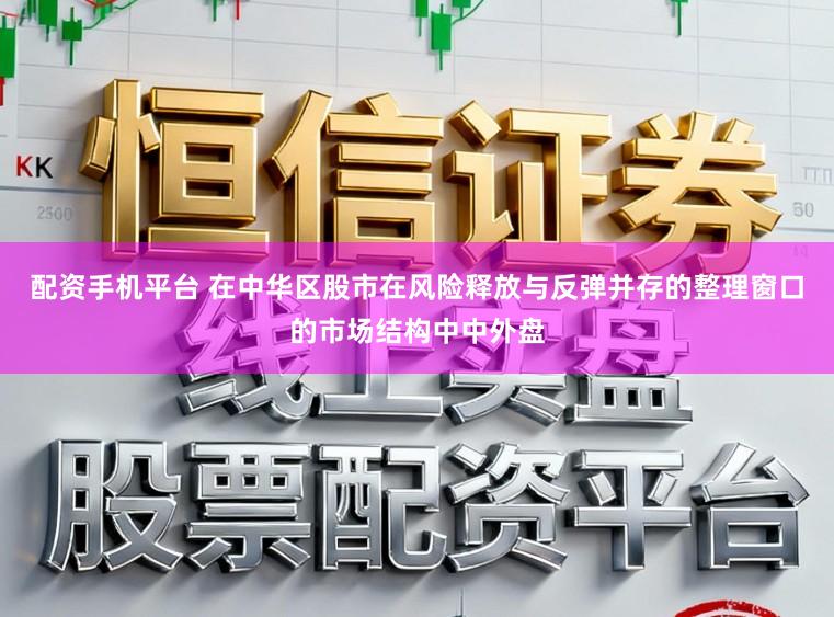 配资手机平台 在中华区股市在风险释放与反弹并存的整理窗口的市场结构中中外盘