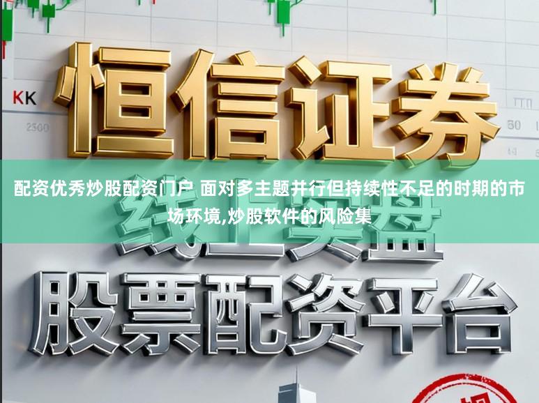 配资优秀炒股配资门户 面对多主题并行但持续性不足的时期的市场环境,炒股软件的风险集
