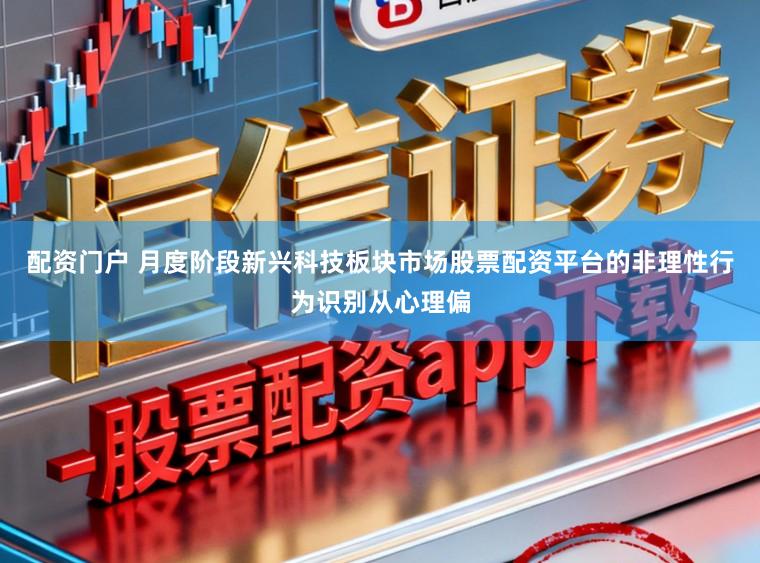 配资门户 月度阶段新兴科技板块市场股票配资平台的非理性行为识别从心理偏