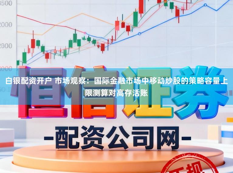 白银配资开户 市场观察：国际金融市场中移动炒股的策略容量上限测算对高存活账