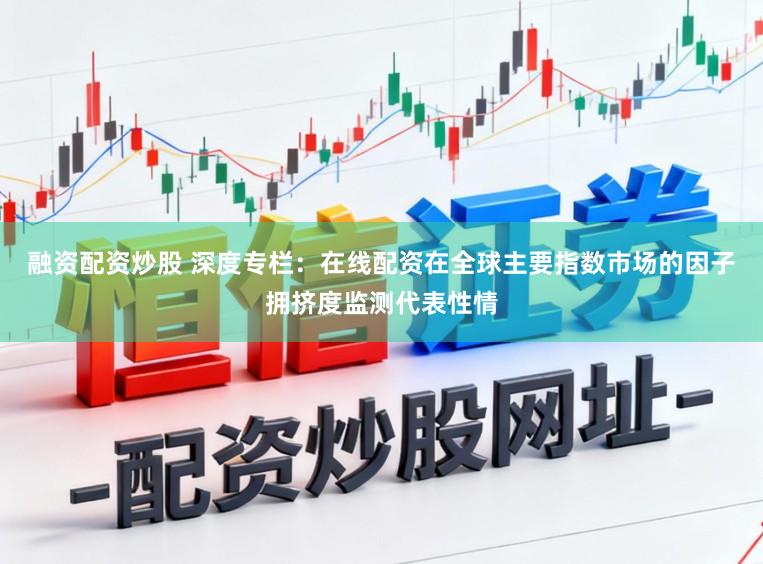 融资配资炒股 深度专栏：在线配资在全球主要指数市场的因子拥挤度监测代表性情