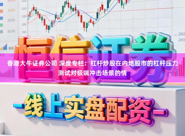 香港大牛证券公司 深度专栏：杠杆炒股在内地股市的杠杆压力测试对极端冲击场景的情