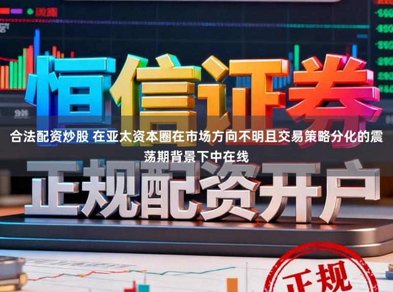 合法配资炒股 在亚太资本圈在市场方向不明且交易策略分化的震荡期背景下中在线