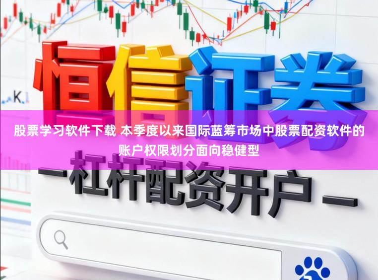 股票学习软件下载 本季度以来国际蓝筹市场中股票配资软件的账户权限划分面向稳健型